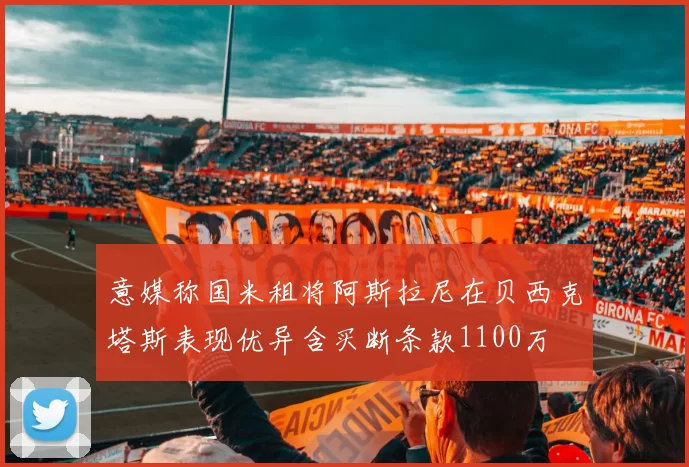 意媒称国米租将阿斯拉尼在贝西克塔斯表现优异含买断条款1100万