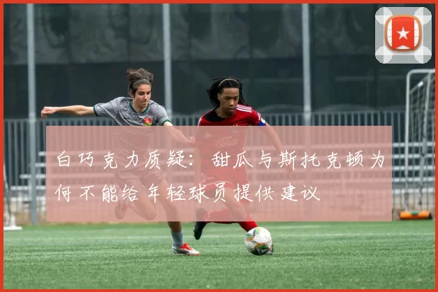 白巧克力质疑：甜瓜与斯托克顿为何不能给年轻球员提供建议
