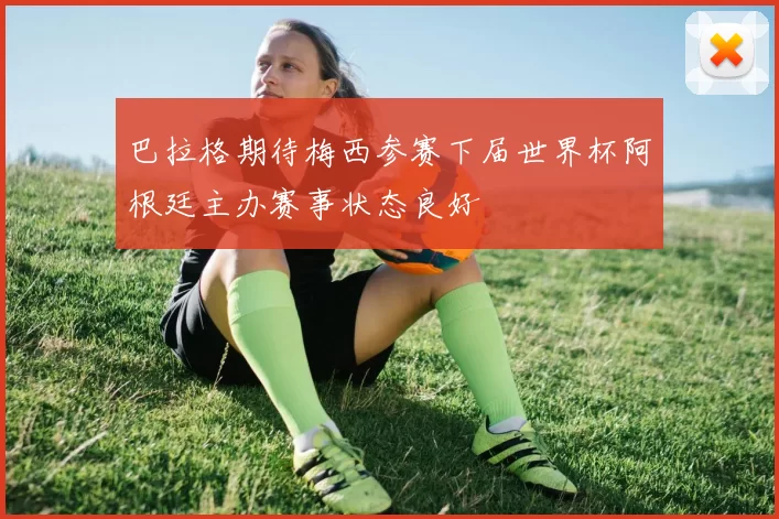 巴拉格期待梅西参赛下届世界杯阿根廷主办赛事状态良好