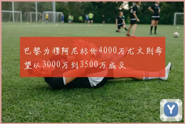 巴黎为穆阿尼标价4000万尤文则希望以3000万到3500万成交