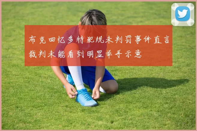 布克回忆多特犯规未判罚事件直言裁判未能看到明显举手示意