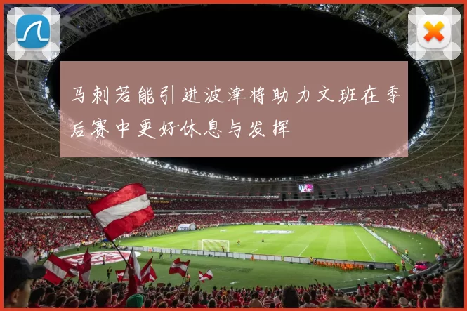 马刺若能引进波津将助力文班在季后赛中更好休息与发挥
