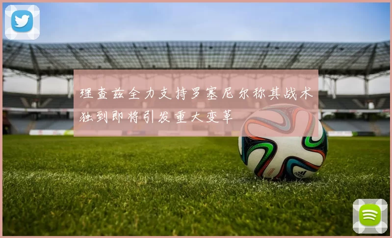 理查兹全力支持罗塞尼尔称其战术独到即将引发重大变革