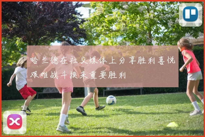 哈兰德在社交媒体上分享胜利喜悦艰难战斗换来重要胜利