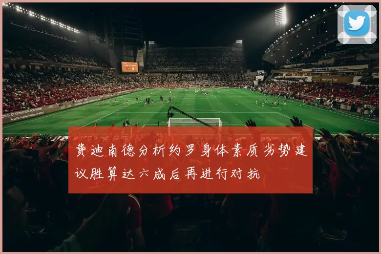 费迪南德分析约罗身体素质劣势建议胜算达六成后再进行对抗