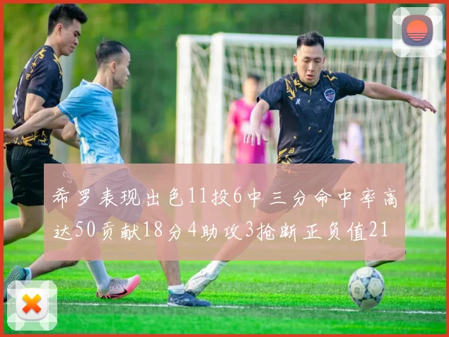 希罗表现出色11投6中三分命中率高达50贡献18分4助攻3抢断正负值21