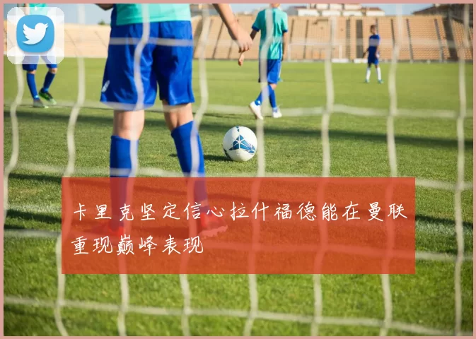 卡里克坚定信心拉什福德能在曼联重现巅峰表现