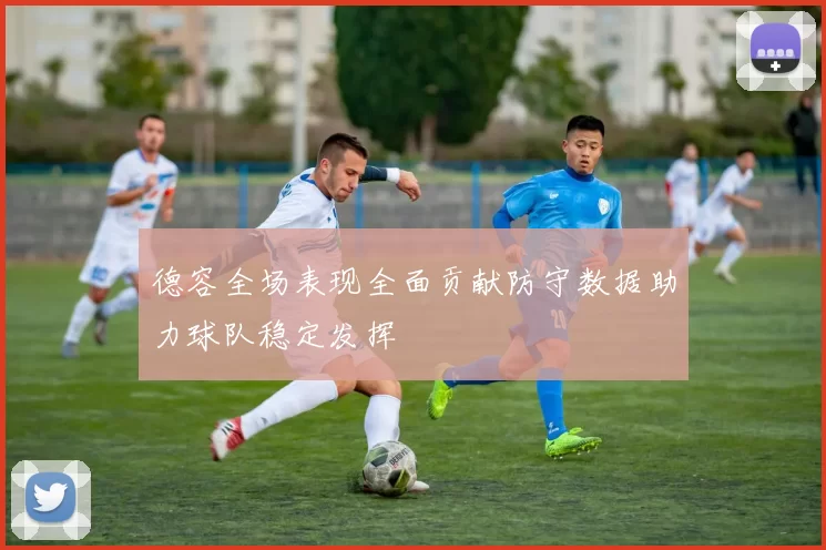 德容全场表现全面贡献防守数据助力球队稳定发挥