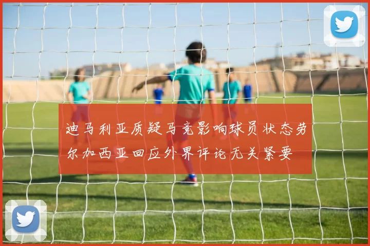 迪马利亚质疑马竞影响球员状态劳尔加西亚回应外界评论无关紧要