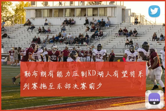勒布朗有能力压制KD湖人有望将系列赛拖至东部决赛前夕