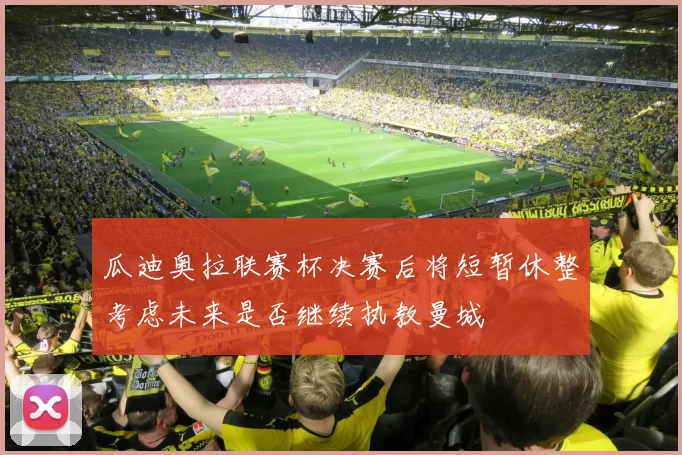 瓜迪奥拉联赛杯决赛后将短暂休整考虑未来是否继续执教曼城