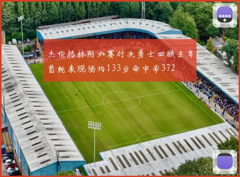 杰伦格林附加赛对决勇士回顾去年首轮表现场均133分命中率372