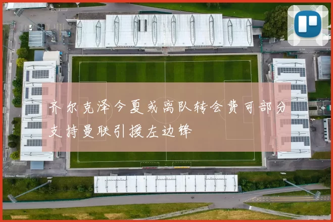 齐尔克泽今夏或离队转会费可部分支持曼联引援左边锋