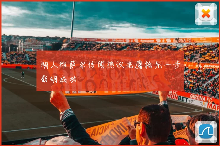 湖人维萨尔传闻热议老鹰抢先一步截胡成功