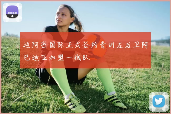 迈阿密国际正式签约青训左后卫阿巴迪亚加盟一线队