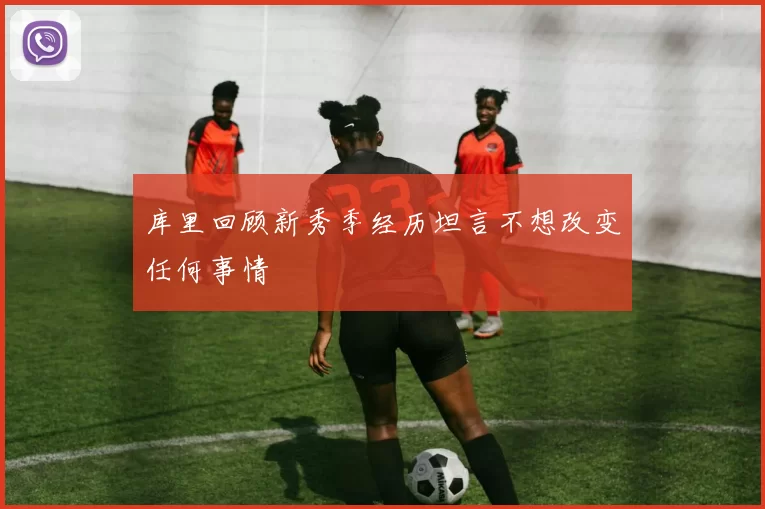 库里回顾新秀季经历坦言不想改变任何事情