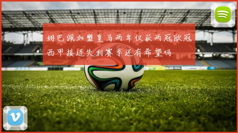 姆巴佩加盟皇马两年仅获两冠欧冠西甲接连失利赛季还有希望吗