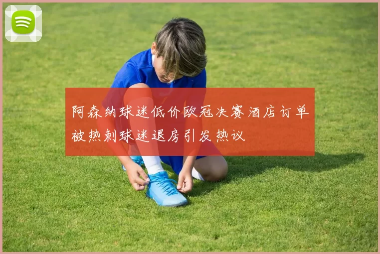 阿森纳球迷低价欧冠决赛酒店订单被热刺球迷退房引发热议