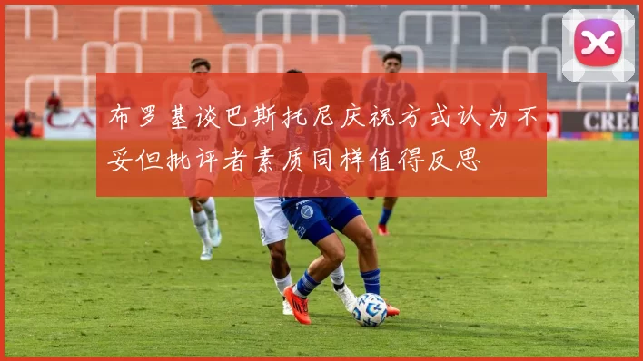 布罗基谈巴斯托尼庆祝方式认为不妥但批评者素质同样值得反思
